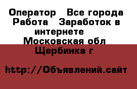 Оператор - Все города Работа » Заработок в интернете   . Московская обл.,Щербинка г.